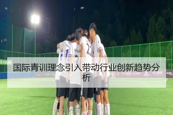 国际青训理念引入带动行业创新趋势分析