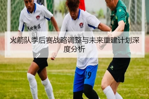 火箭队季后赛战略调整与未来重建计划深度分析