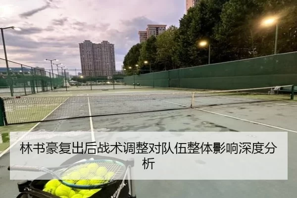 林书豪复出后战术调整对队伍整体影响深度分析