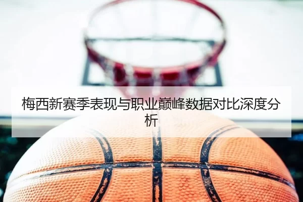 梅西新赛季表现与职业巅峰数据对比深度分析