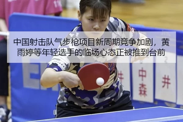 中国射击队气步枪项目新周期竞争加剧，黄雨婷等年轻选手的临场心态正被推到台前