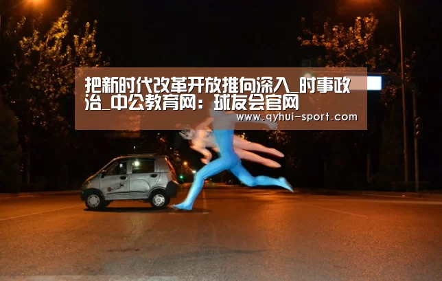 把新时代改革开放推向深入_时事政治_中公教育网:球友会官网(图3) 球友会官网